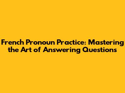 French Pronoun Practice: Mastering the Art of Answering Questions