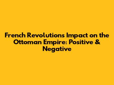 French Revolution's Impact on the Ottoman Empire: Positive & Negative
