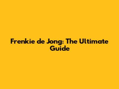 Frenkie de Jong: The Ultimate Guide