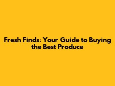 Fresh Finds: Your Guide to Buying the Best Produce