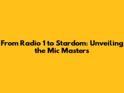 From Radio 1 to Stardom: Unveiling the Mic Masters