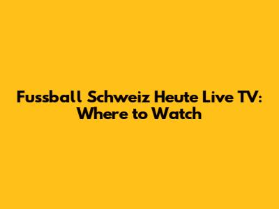 Fussball Schweiz Heute Live TV: Where to Watch