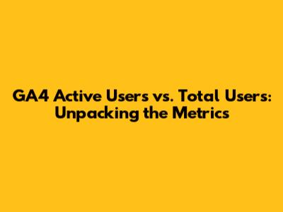 GA4 Active Users vs. Total Users: Unpacking the Metrics