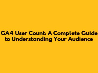 GA4 User Count: A Complete Guide to Understanding Your Audience