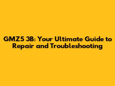 GMZ5 3B: Your Ultimate Guide to Repair and Troubleshooting