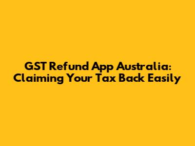GST Refund App Australia: Claiming Your Tax Back Easily