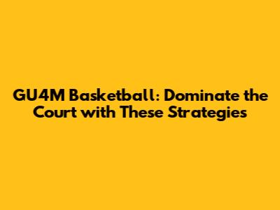 GU4M Basketball: Dominate the Court with These Strategies