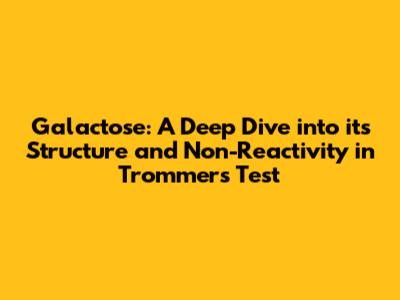 Galactose: A Deep Dive into its Structure and Non-Reactivity in Trommer's Test