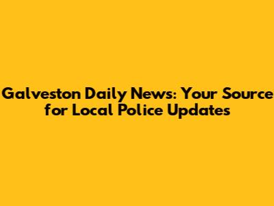 Galveston Daily News: Your Source for Local Police Updates