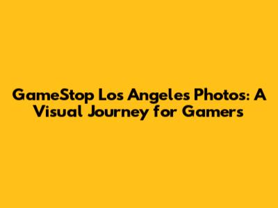 GameStop Los Angeles Photos: A Visual Journey for Gamers