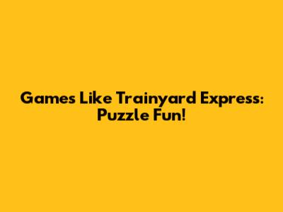 Games Like Trainyard Express: Puzzle Fun!