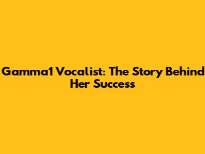 Gamma1 Vocalist: The Story Behind Her Success