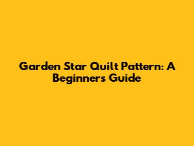 Garden Star Quilt Pattern: A Beginner's Guide