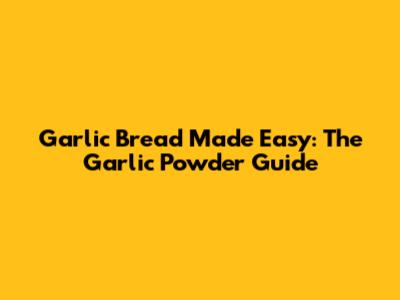 Garlic Bread Made Easy: The Garlic Powder Guide