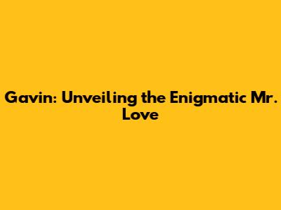 Gavin: Unveiling the Enigmatic Mr. Love
