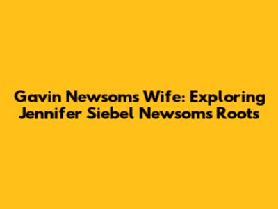Gavin Newsom's Wife: Exploring Jennifer Siebel Newsom's Roots