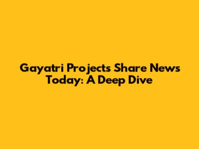 Gayatri Projects Share News Today: A Deep Dive