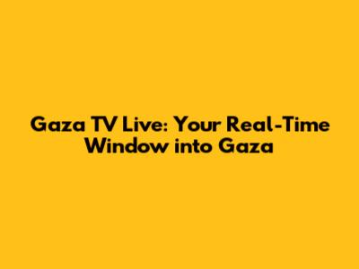 Gaza TV Live: Your Real-Time Window into Gaza