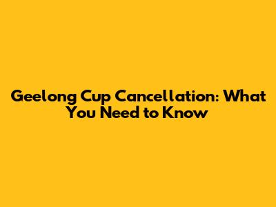 Geelong Cup Cancellation: What You Need to Know