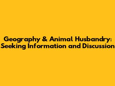 Geography & Animal Husbandry: Seeking Information and Discussion