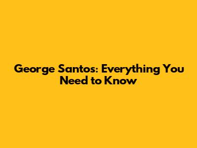 George Santos: Everything You Need to Know