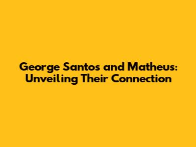 George Santos and Matheus: Unveiling Their Connection