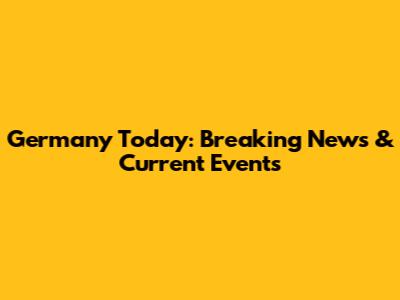 Germany Today: Breaking News & Current Events