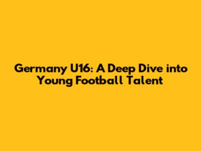 Germany U16: A Deep Dive into Young Football Talent