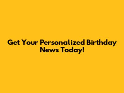 Get Your Personalized Birthday News Today!