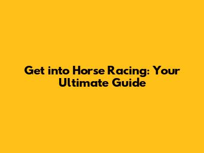 Get into Horse Racing: Your Ultimate Guide