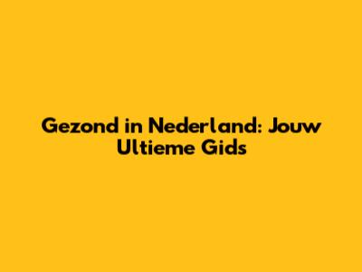 Gezond in Nederland: Jouw Ultieme Gids