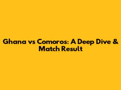 Ghana vs Comoros: A Deep Dive & Match Result