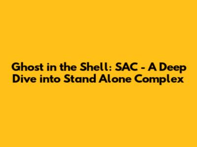Ghost in the Shell: SAC - A Deep Dive into Stand Alone Complex