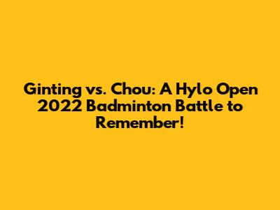 Ginting vs. Chou: A Hylo Open 2022 Badminton Battle to Remember!