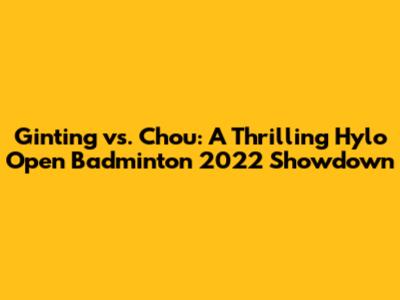 Ginting vs. Chou: A Thrilling Hylo Open Badminton 2022 Showdown
