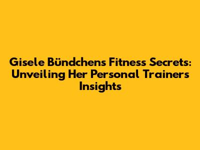 Gisele Bündchen's Fitness Secrets: Unveiling Her Personal Trainer's Insights