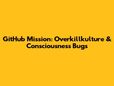 GitHub Mission: Overkillkulture & Consciousness Bugs