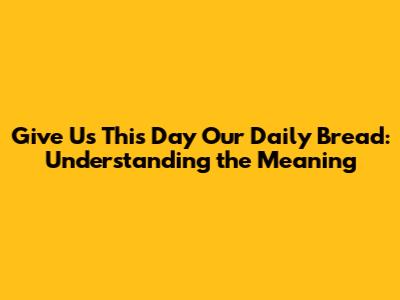 Give Us This Day Our Daily Bread: Understanding the Meaning