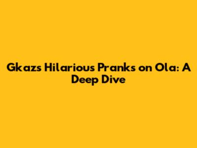 Gkaz's Hilarious Pranks on Ola: A Deep Dive