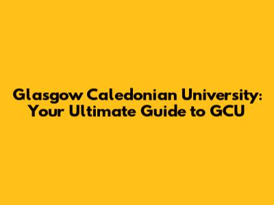 Glasgow Caledonian University: Your Ultimate Guide to GCU