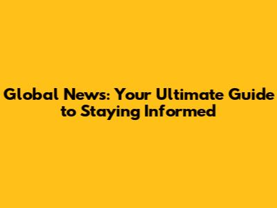 Global News: Your Ultimate Guide to Staying Informed