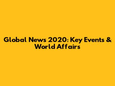Global News 2020: Key Events & World Affairs