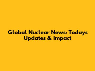Global Nuclear News: Today's Updates & Impact