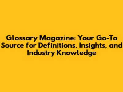 Glossary Magazine: Your Go-To Source for Definitions, Insights, and Industry Knowledge