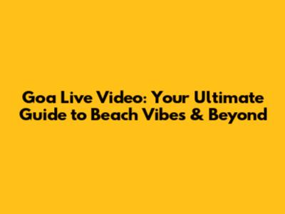 Goa Live Video: Your Ultimate Guide to Beach Vibes & Beyond