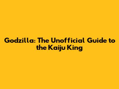 Godzilla: The Unofficial Guide to the Kaiju King