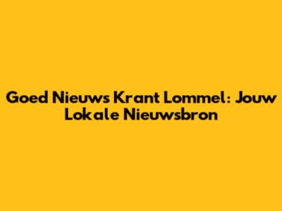 Goed Nieuws Krant Lommel: Jouw Lokale Nieuwsbron