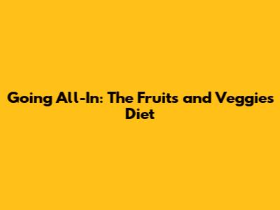 Going All-In: The Fruits and Veggies Diet