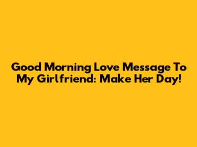 Good Morning Love Message To My Girlfriend: Make Her Day!