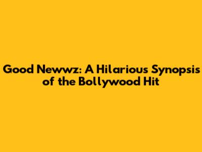 Good Newwz: A Hilarious Synopsis of the Bollywood Hit